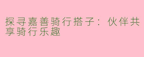 探寻嘉善骑行搭子：伙伴共享骑行乐趣