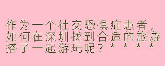 作为一个社交恐惧症患者，如何在深圳找到合适的旅游搭子一起游玩呢？****