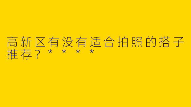 高新区有没有适合拍照的搭子推荐？****