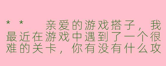 ** 亲爱的游戏搭子,我最近在游戏中遇到了一个很难的关卡,你有没有什么攻略或建议可以分享给我?**
