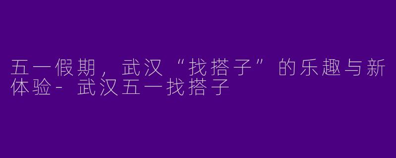 五一假期，武汉“找搭子”的乐趣与新体验
