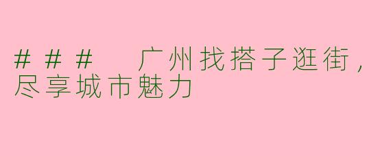 ### 广州找搭子逛街，尽享城市魅力