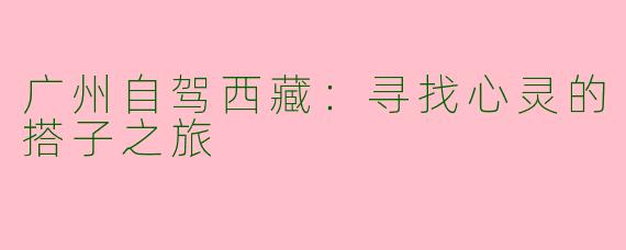 广州自驾西藏：寻找心灵的搭子之旅