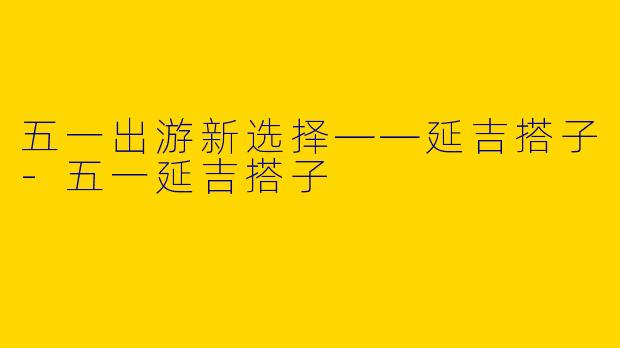 五一出游新选择——延吉搭子-五一延吉搭子