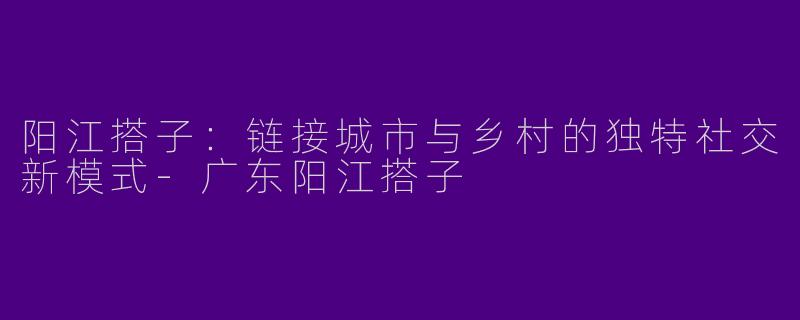 阳江搭子：链接城市与乡村的独特社交新模式-广东阳江搭子