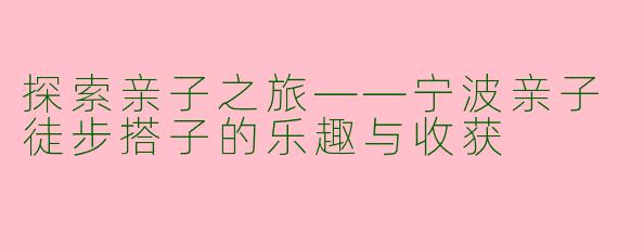 探索亲子之旅——宁波亲子徒步搭子的乐趣与收获