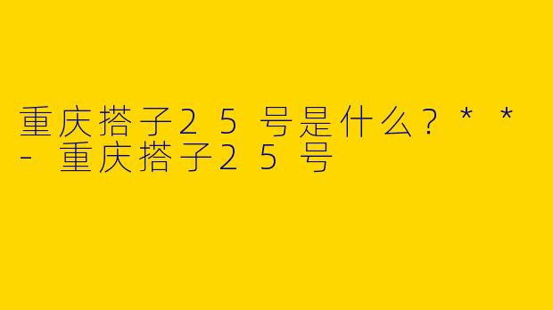重庆搭子25号是什么？**