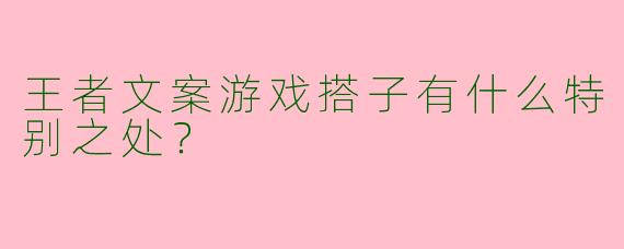 王者文案游戏搭子有什么特别之处？