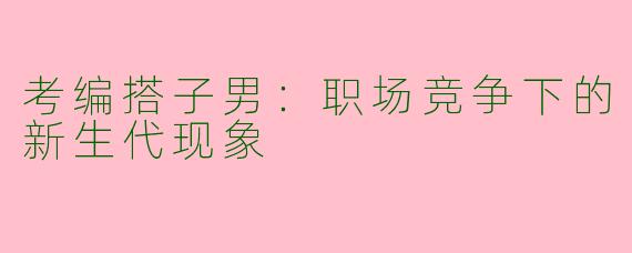 考编搭子男:职场竞争下的新生代现象
