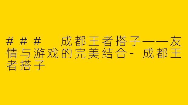 ### 成都王者搭子——友情与游戏的完美结合