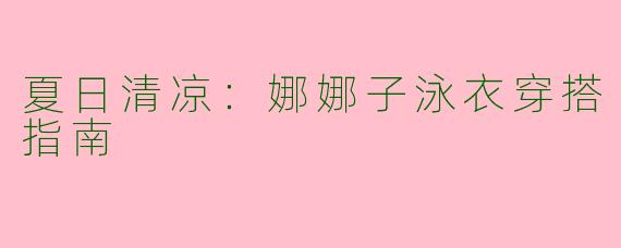 夏日清凉：娜娜子泳衣穿搭指南