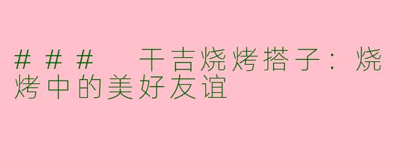 ### 干吉烧烤搭子：烧烤中的美好友谊