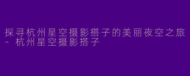 探寻杭州星空摄影搭子的美丽夜空之旅