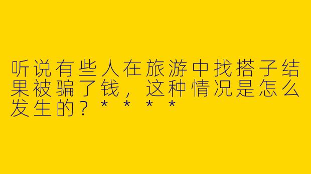 听说有些人在旅游中找搭子结果被骗了钱，这种情况是怎么发生的？****