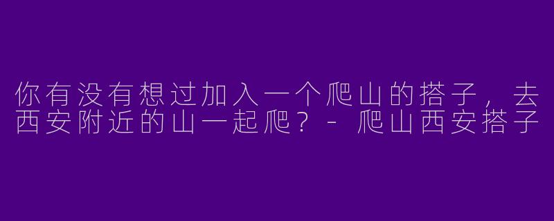 你有没有想过加入一个爬山的搭子，去西安附近的山一起爬？