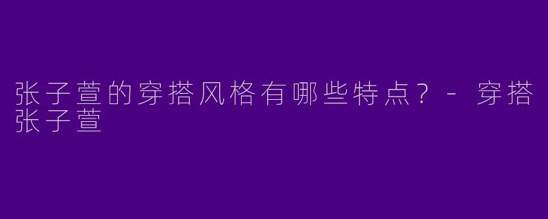 张子萱的穿搭风格有哪些特点?