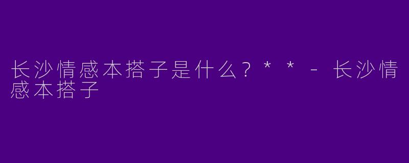 长沙情感本搭子是什么？**