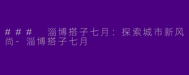 ### 淄博搭子七月：探索城市新风尚