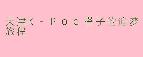 天津K-Pop搭子的追梦旅程