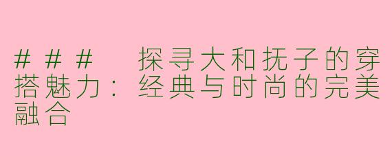 ### 探寻大和抚子的穿搭魅力：经典与时尚的完美融合