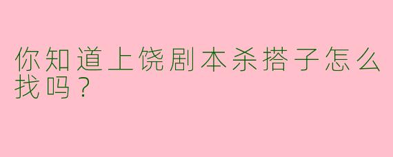 你知道上饶剧本杀搭子怎么找吗？