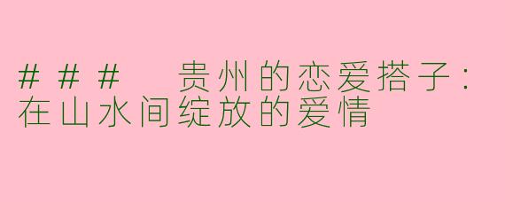 ### 贵州的恋爱搭子：在山水间绽放的爱情