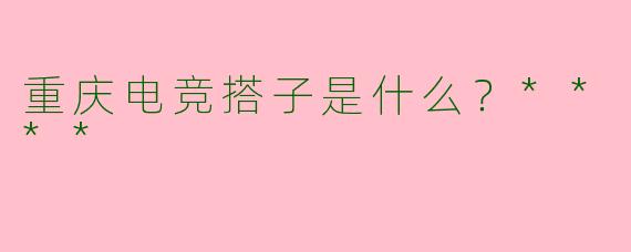重庆电竞搭子是什么？****