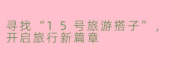 寻找“15号旅游搭子”，开启旅行新篇章