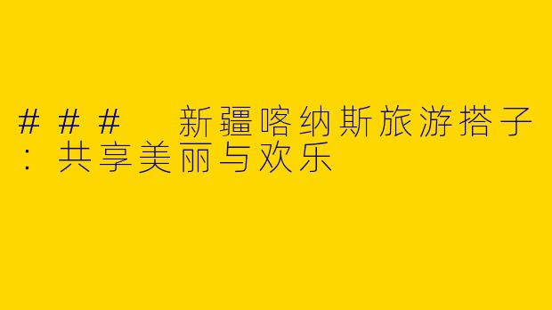 ### 新疆喀纳斯旅游搭子：共享美丽与欢乐