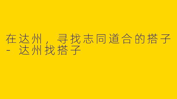在达州，寻找志同道合的搭子-达州找搭子
