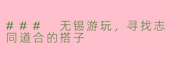### 无锡游玩，寻找志同道合的搭子