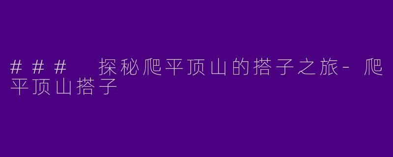 ### 探秘爬平顶山的搭子之旅-爬平顶山搭子