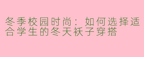 冬季校园时尚：如何选择适合学生的冬天袄子穿搭