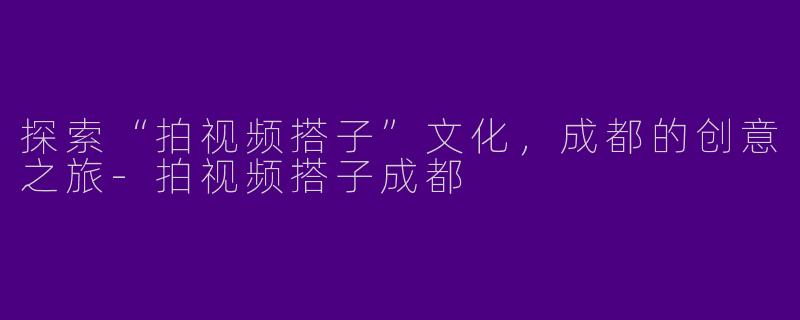 探索“拍视频搭子”文化，成都的创意之旅-拍视频搭子成都