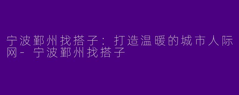 宁波鄞州找搭子:打造温暖的城市人际网