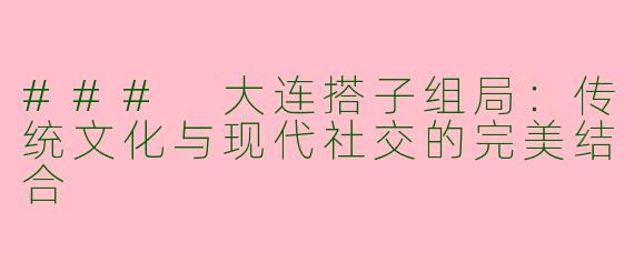 ### 大连搭子组局：传统文化与现代社交的完美结合