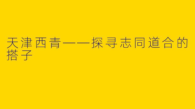 天津西青——探寻志同道合的搭子