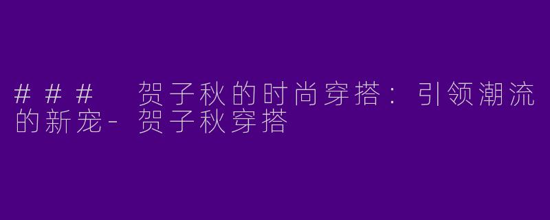 ### 贺子秋的时尚穿搭:引领潮流的新宠