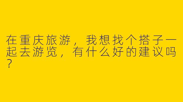 在重庆旅游，我想找个搭子一起去游览，有什么好的建议吗？
