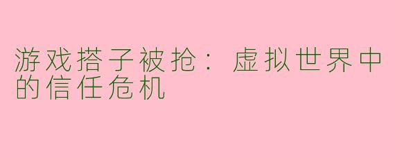 游戏搭子被抢：虚拟世界中的信任危机