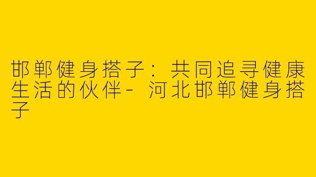 邯郸健身搭子:共同追寻健康生活的伙伴