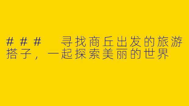 ### 寻找商丘出发的旅游搭子，一起探索美丽的世界