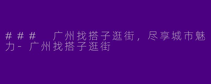 ### 广州找搭子逛街，尽享城市魅力