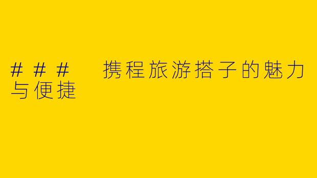 ### 携程旅游搭子的魅力与便捷