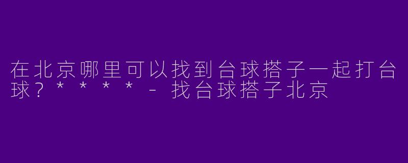在北京哪里可以找到台球搭子一起打台球?****