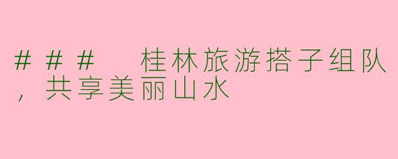 ### 桂林旅游搭子组队，共享美丽山水