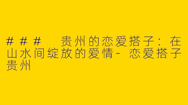 ### 贵州的恋爱搭子：在山水间绽放的爱情