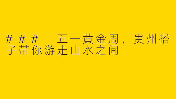 ### 五一黄金周，贵州搭子带你游走山水之间
