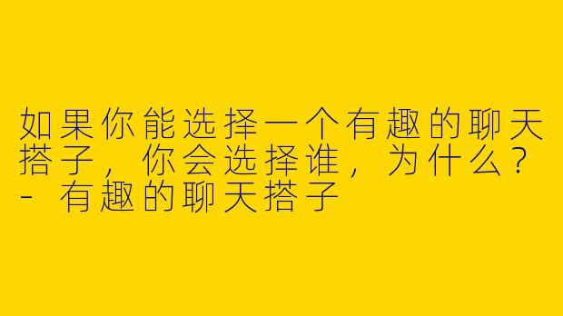 如果你能选择一个有趣的聊天搭子，你会选择谁，为什么？