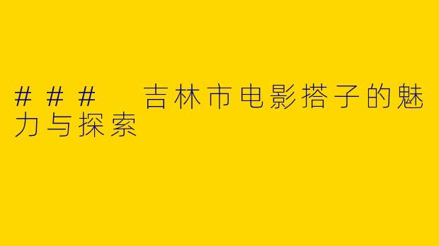 ### 吉林市电影搭子的魅力与探索